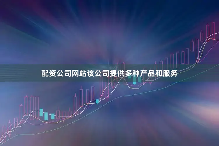 配资公司网站该公司提供多种产品和服务
