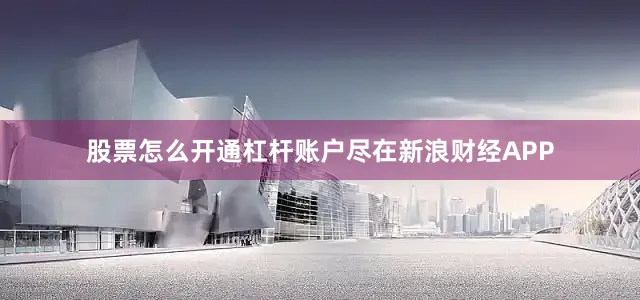 股票怎么开通杠杆账户尽在新浪财经APP