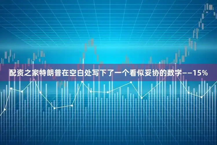 配资之家特朗普在空白处写下了一个看似妥协的数字——15%