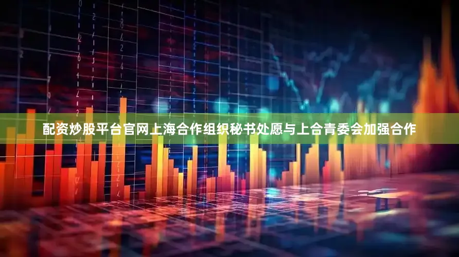 配资炒股平台官网上海合作组织秘书处愿与上合青委会加强合作