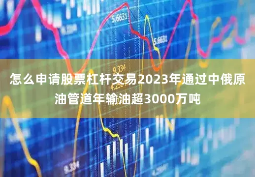怎么申请股票杠杆交易2023年通过中俄原油管道年输油超3000万吨