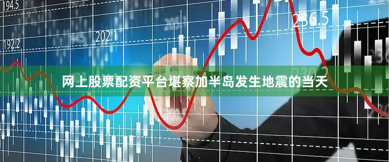 网上股票配资平台堪察加半岛发生地震的当天