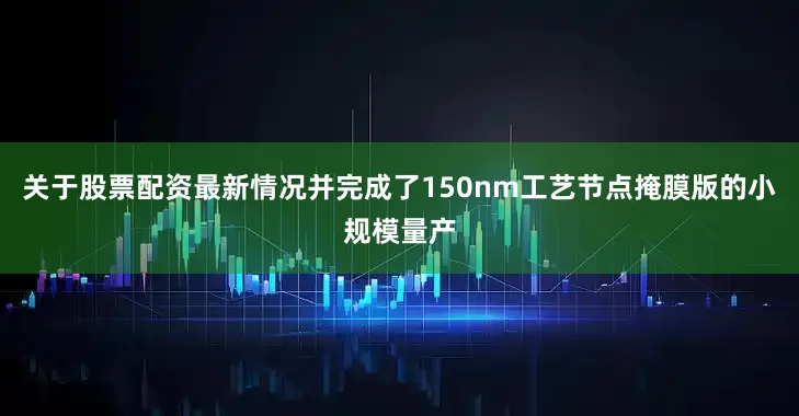 关于股票配资最新情况并完成了150nm工艺节点掩膜版的小规模量产
