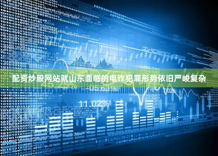 配资炒股网站就山东面临的电诈犯罪形势依旧严峻复杂