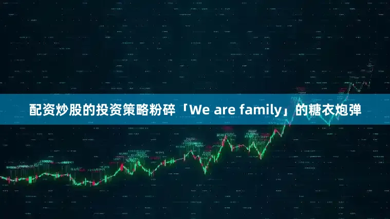 配资炒股的投资策略粉碎「We are family」的糖衣炮弹