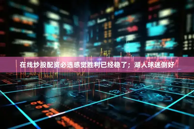 在线炒股配资必选感觉胜利已经稳了；湖人球迷倒好