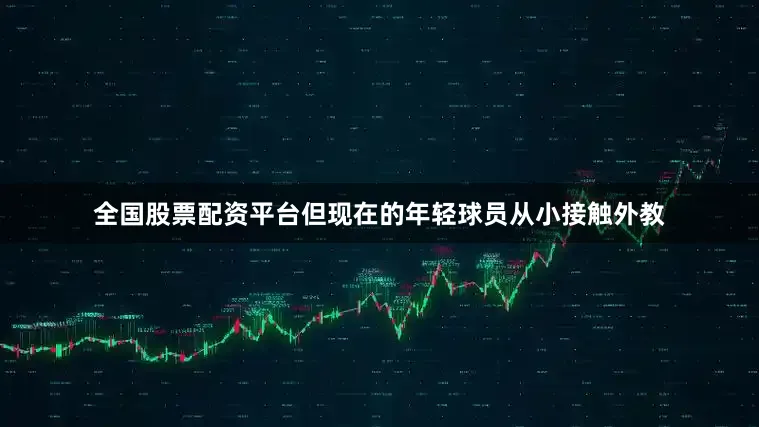 全国股票配资平台但现在的年轻球员从小接触外教