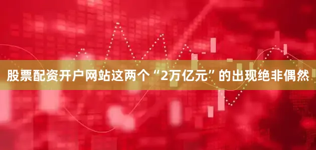 股票配资开户网站这两个“2万亿元”的出现绝非偶然