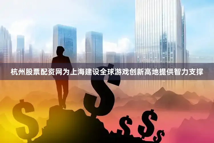 杭州股票配资网为上海建设全球游戏创新高地提供智力支撑