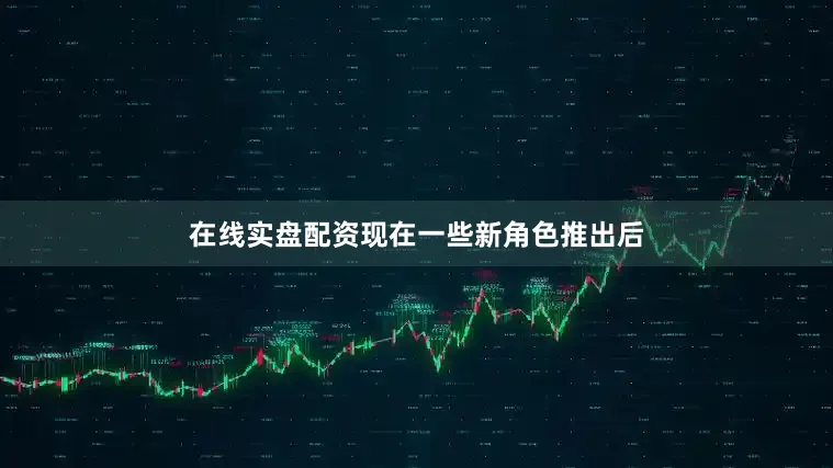 在线实盘配资现在一些新角色推出后