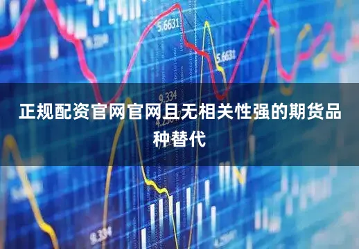 正规配资官网官网且无相关性强的期货品种替代