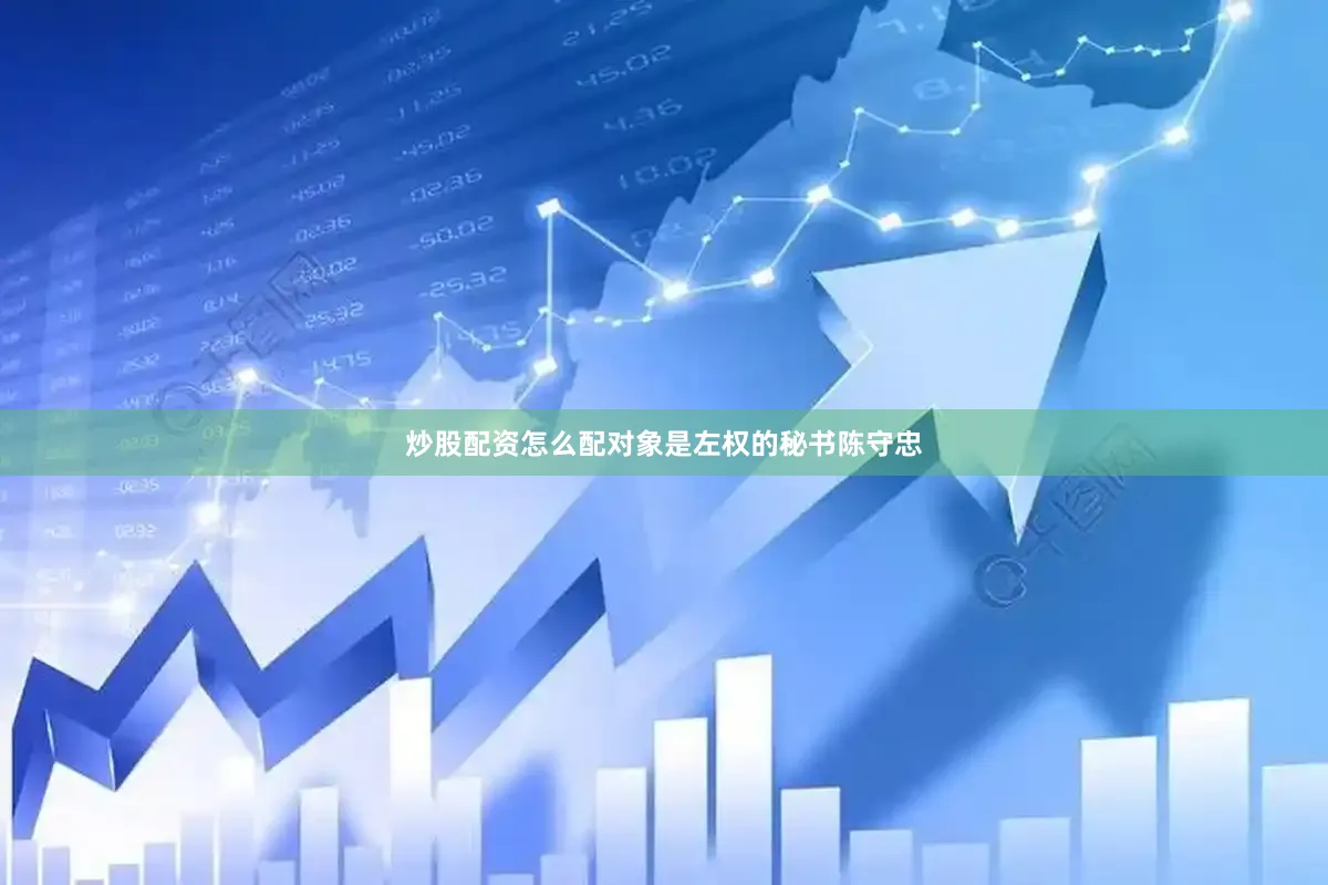 炒股配资怎么配对象是左权的秘书陈守忠