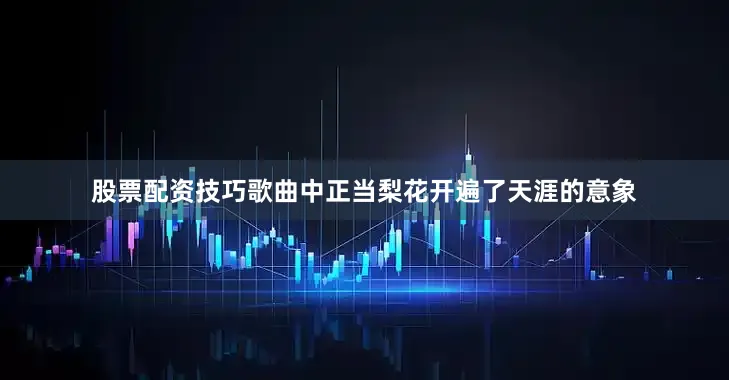 股票配资技巧歌曲中正当梨花开遍了天涯的意象