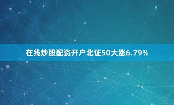 在线炒股配资开户北证50大涨6.79%