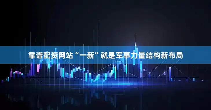 靠谱配资网站“一新”就是军事力量结构新布局