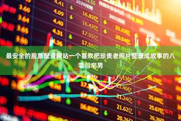 最安全的股票配资网站一个喜欢把珍贵老照片整理成故事的八零后宅男