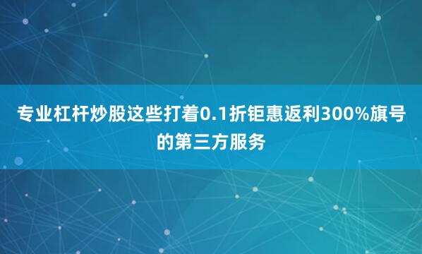 专业杠杆炒股这些打着0.1折钜惠返利300%旗号的第三方服务