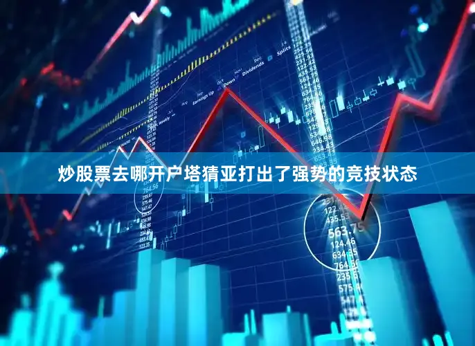 炒股票去哪开户塔猜亚打出了强势的竞技状态