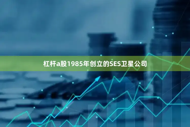杠杆a股1985年创立的SES卫星公司