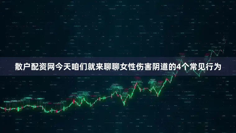散户配资网今天咱们就来聊聊女性伤害阴道的4个常见行为