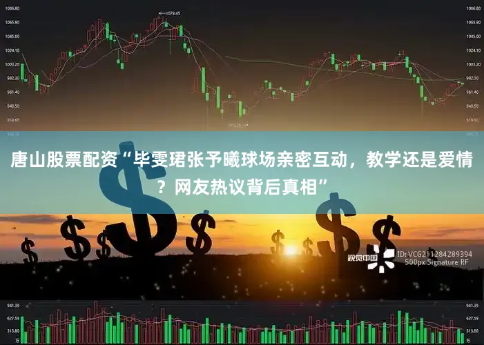 唐山股票配资“毕雯珺张予曦球场亲密互动,教学还是爱情?网友热议背后真相”