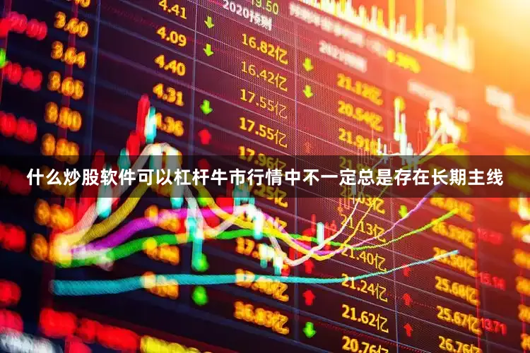什么炒股软件可以杠杆牛市行情中不一定总是存在长期主线