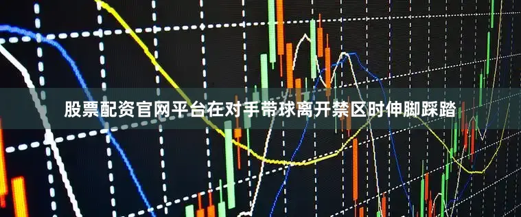 股票配资官网平台在对手带球离开禁区时伸脚踩踏