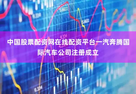中国股票配资网在线配资平台一汽奔腾国际汽车公司注册成立