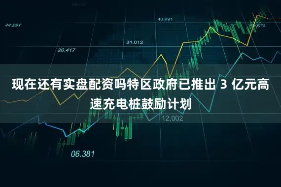 现在还有实盘配资吗特区政府已推出 3 亿元高速充电桩鼓励计划