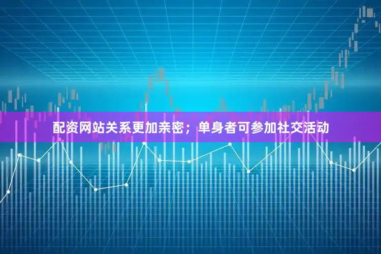 配资网站关系更加亲密；单身者可参加社交活动