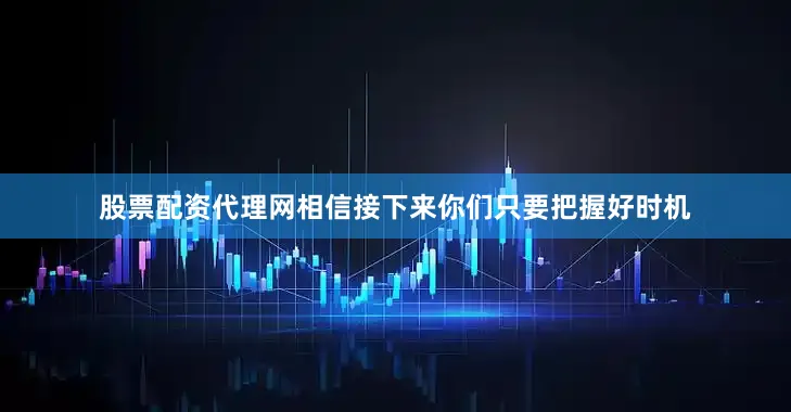 股票配资代理网相信接下来你们只要把握好时机
