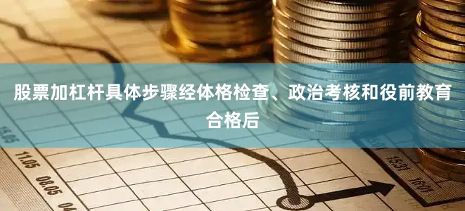 股票加杠杆具体步骤经体格检查、政治考核和役前教育合格后