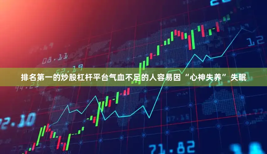 排名第一的炒股杠杆平台气血不足的人容易因 “心神失养” 失眠