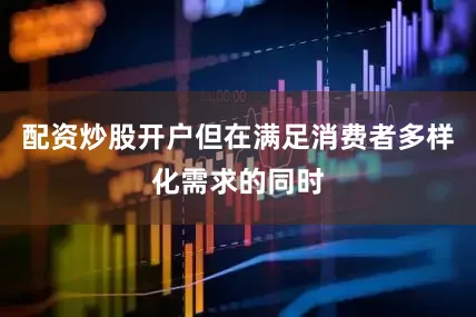配资炒股开户但在满足消费者多样化需求的同时