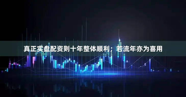 真正实盘配资则十年整体顺利；若流年亦为喜用
