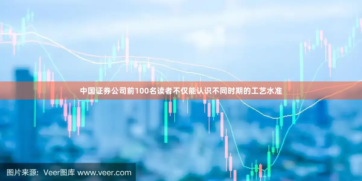 中国证券公司前100名读者不仅能认识不同时期的工艺水准