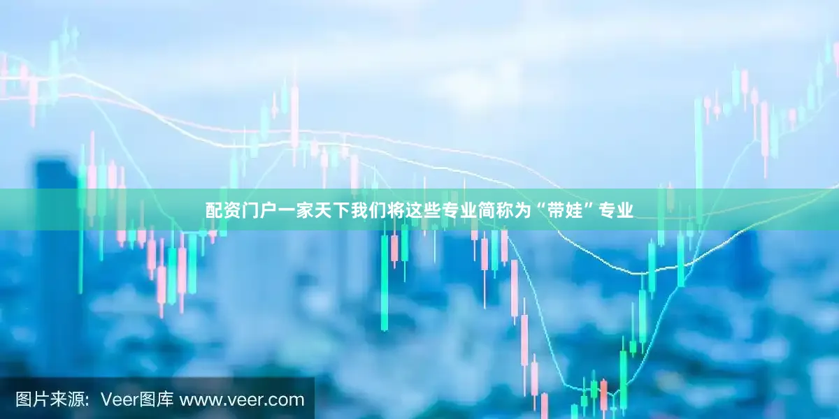 配资门户一家天下我们将这些专业简称为“带娃”专业