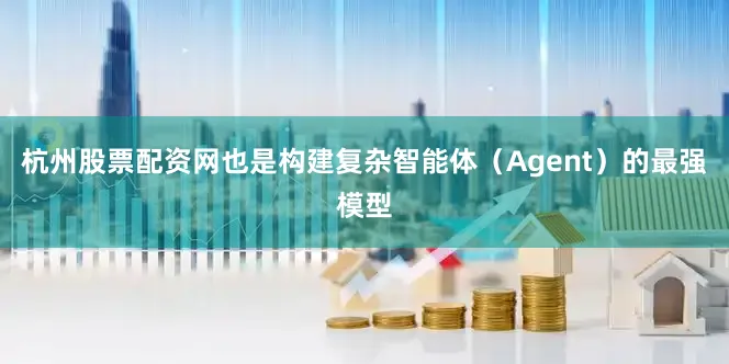 杭州股票配资网也是构建复杂智能体（Agent）的最强模型