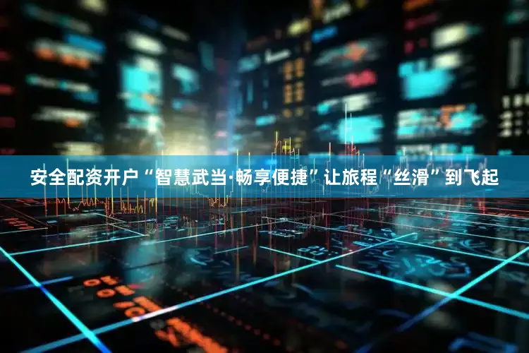 安全配资开户“智慧武当·畅享便捷”让旅程“丝滑”到飞起