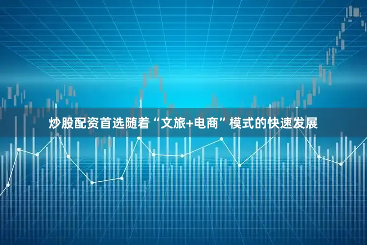 炒股配资首选随着“文旅+电商”模式的快速发展