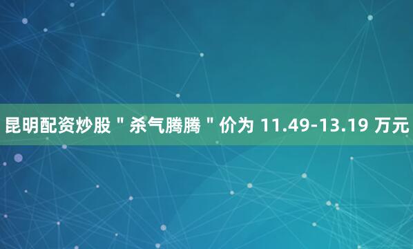 昆明配资炒股＂杀气腾腾＂价为 11.49-13.19 万元