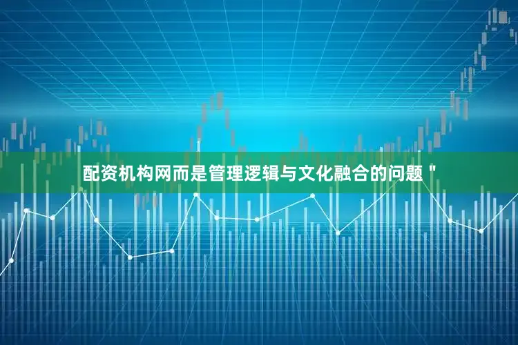 配资机构网而是管理逻辑与文化融合的问题＂